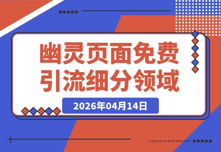 【2026.04.14】不懂技术也能行！幽灵页面：零成本引流秘籍，轻松抢占细分领域制高点-小鱼项目网