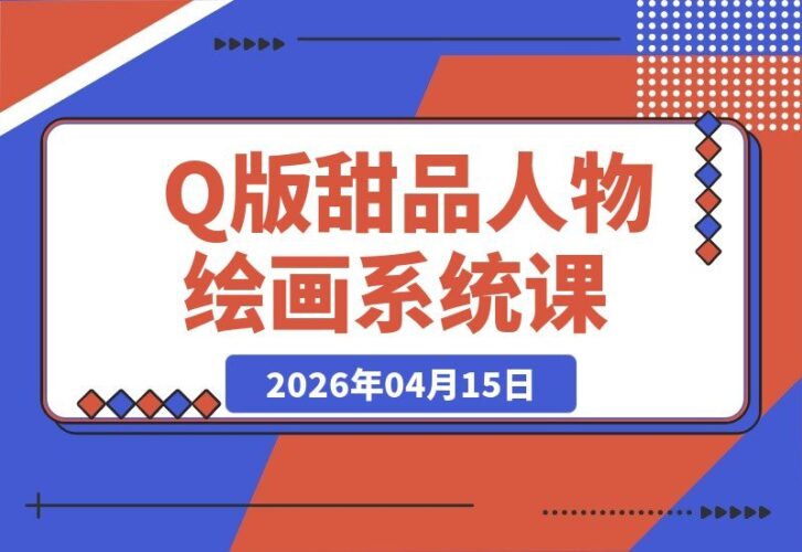 【2026.04.15】Q版萌绘与甜品美食系统课｜8节课全解析甜系画法，人物与美食搭配技巧一网打尽-小鱼项目网