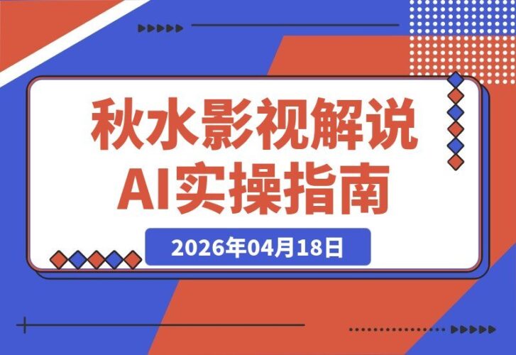【2026.04.17】秋水影视解说课：文案速通+AI指令+字幕预设+BGM库，零基础手把手教学-小鱼项目网