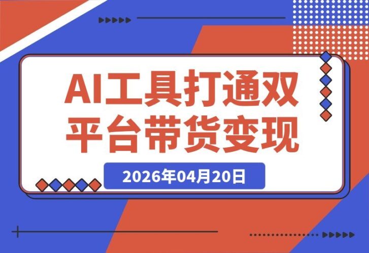 【2026.04.20】IP创富特训营：双平台带货实战，AI工具全解析，轻松实现流量变现-小鱼项目网