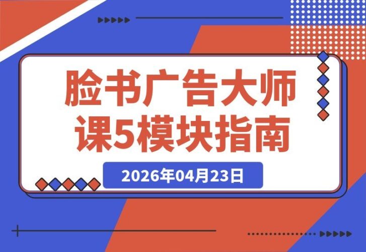 【2026.04.23】Facebook广告避坑指南！5大模块大师课教你高效投放+精准扩量，附真实案例一键复制！-小鱼项目网