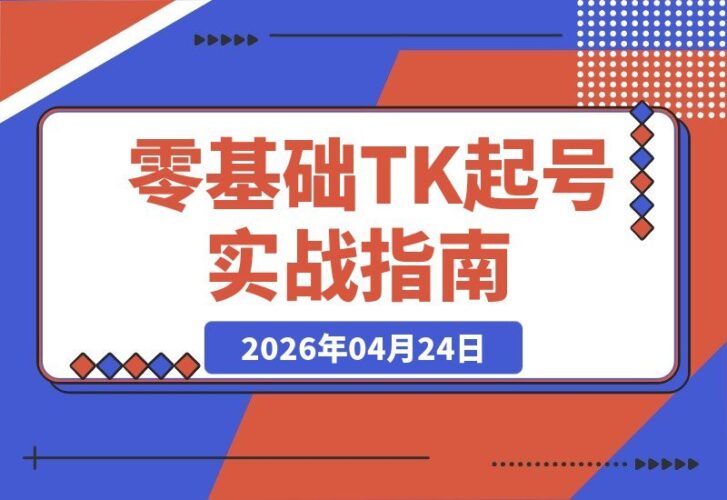 【2026.04.24】零基础TK起号实战营：破解海外流量密码，规避违规雷区，轻松实现爆款与带货双闭环-小鱼项目网