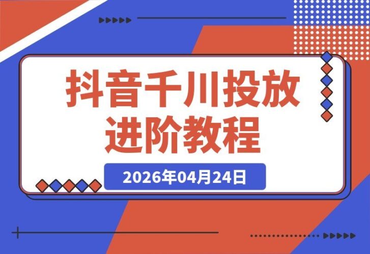 【2026.04.24】2026抖音千川投放高阶攻略：商品卡放量秘笈与科学优化，低成本引爆精准订单-小鱼项目网