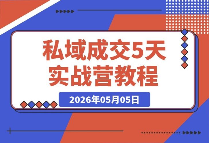 【2026.05.05】私域成交5天实战营：打通朋友圈到成交的完整闭环，摆脱不敢发、不会聊、卖不掉的困境-小鱼项目网