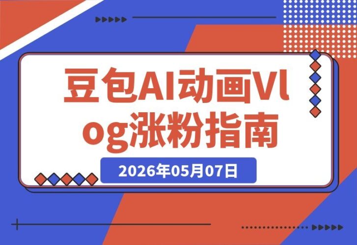【2026.05.07】动画Vlog全流程拆解：豆包AI带你快速起号，新手也能轻松涨粉，43条作品涨粉8.3W！-小鱼项目网