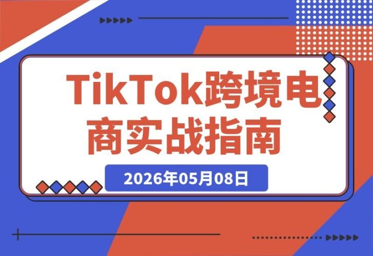 【2026.05.08】TikTok跨境电商实战营：从零起步到爆单，2026出海掘金全攻略-小鱼项目网