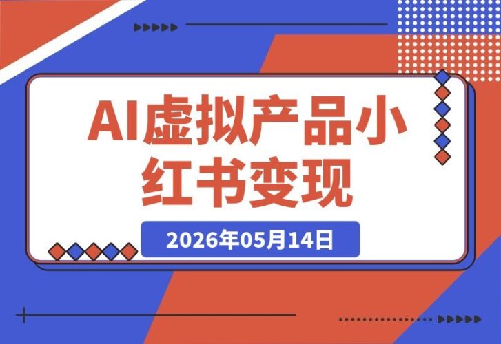【2026.05.13】2026小红书虚拟产品副业课：用AI原创+笔记流量+投流放大，普通人也能轻松稳定变现-小鱼项目网