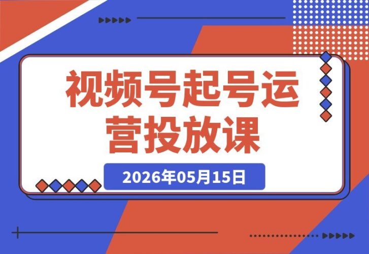 【2026.05.15】视频号起号与视频投放运营全攻略：从零开始打造爆款，让内容流量价值最大化-小鱼项目网