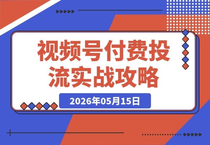 【2026.05.15】视频号付费投流实战指南：抢占红利期，低成本引爆流量，新手到高手的完整投流攻略-小鱼项目网