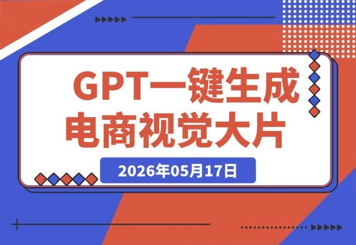 【2026.05.17】电商设计师必备！GPT-Image2一键打造专业视觉大片，从产品图到详情页全搞定-小鱼项目网