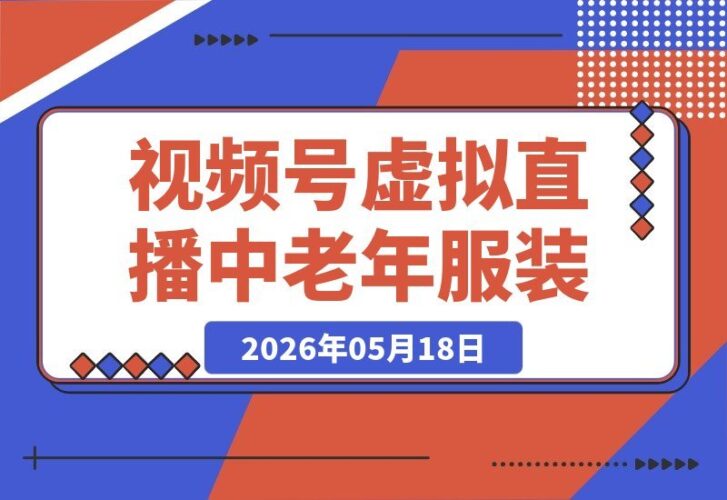 【2026.05.18】视频号虚拟无人直播带货：中老年服装赛道新玩法，无需真人出镜、不用租场地，轻松实现稳定出单与持续盈利-小鱼项目网