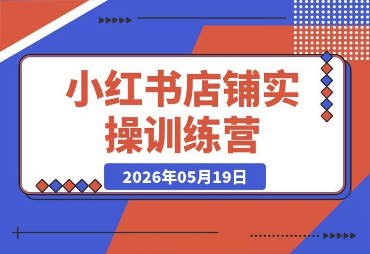 【2026.05.19】小红书店铺实战训练营:爆款笔记、AI工具与开店选品一站式全攻略-小鱼项目网