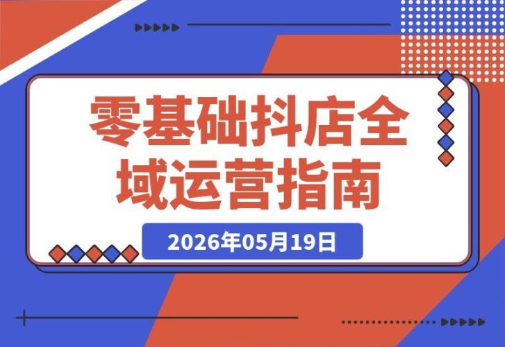【2026.05.19】1. 行业大咖亲授：零基础玩转抖店全域运营，无货源起店+付费投放全套实战秘籍-小鱼项目网