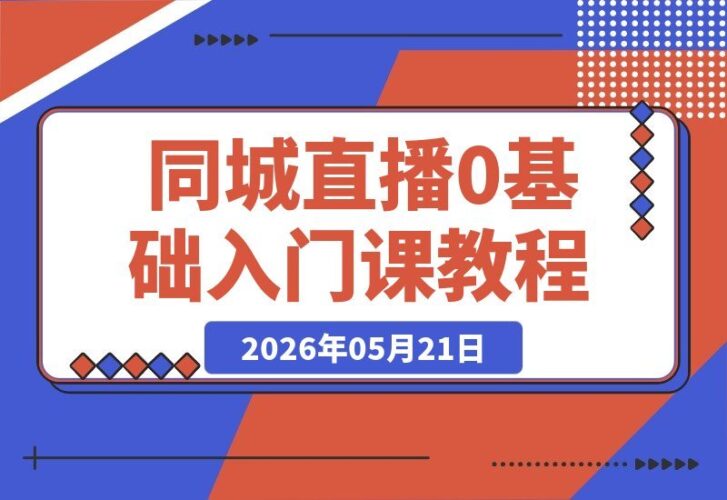 【2026.05.21】同城直播零基础起步:手把手教你赋能实体商家,从0到1引爆门店业绩增长-小鱼项目网