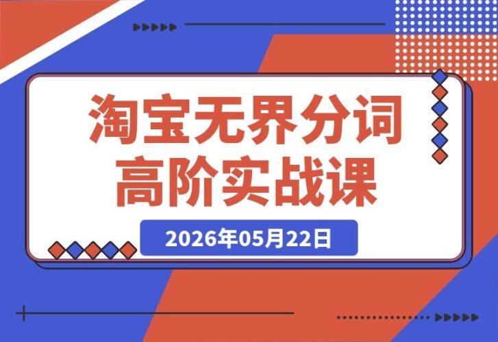 【2026.05.22】淘宝无界分词高阶实战:精细化选词搭建计划,优化图文人群,轻松打造店铺爆款-小鱼项目网