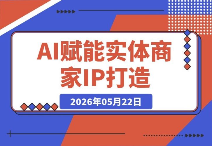 【2026.05.22】掌握AI+IP+短视频+直播全链路打法,实体商家与个人创业轻松实现流量变现-小鱼项目网