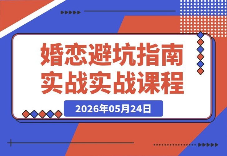【2026.05.24】婚恋避坑实战指南:拆解人性逻辑,识破渣女伎俩、避开彩礼陷阱,实现高效择偶-小鱼项目网