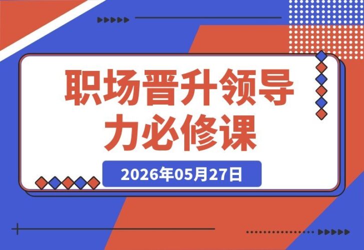 【2026.05.27】职场晋升秘籍｜基层必备的七大领导力修炼法，让你快速脱颖而出-小鱼项目网