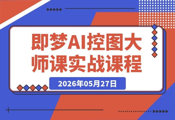 【2026.05.27】即梦AI控图大师课：三大核心技巧，精准掌控图像生成细节-小鱼项目网