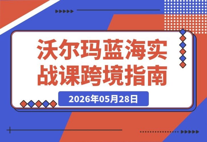 【2026.05.28】亚马逊卖家必看!沃尔玛新蓝海实战课|深度解析平台差异,轻松平移流量,低成本抢占跨境新机遇-小鱼项目网