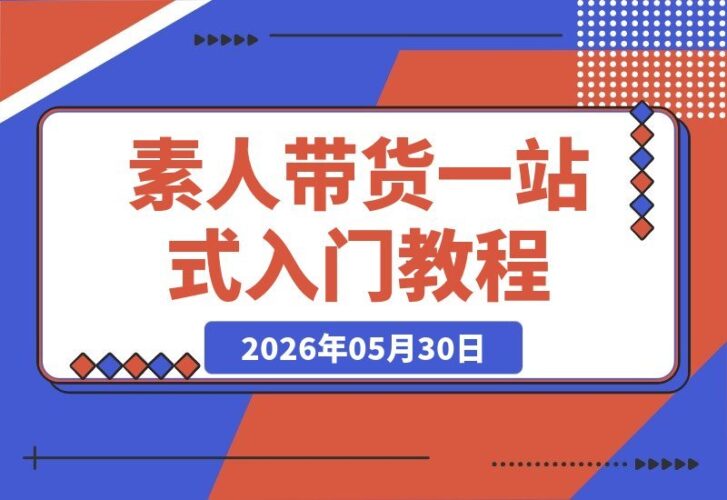 【2026.05.30】素人带货实战指南：一站式打通短视频与直播，从认知、起号到变现的完整闭环-小鱼项目网