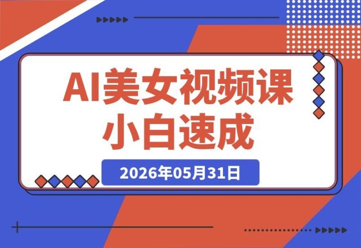 【2026.05.31】AI美女视频课:电脑小白也能1小时出片,从安装到成品,门槛低到超乎想象!-小鱼项目网