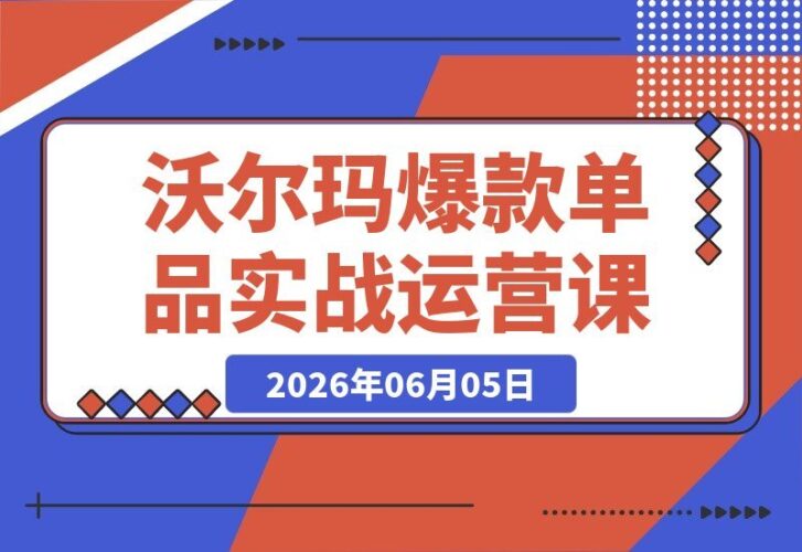 【2026.06.05】沃尔玛平台爆款实战：从0到100W的增长秘籍，助你业绩飙升-小鱼项目网