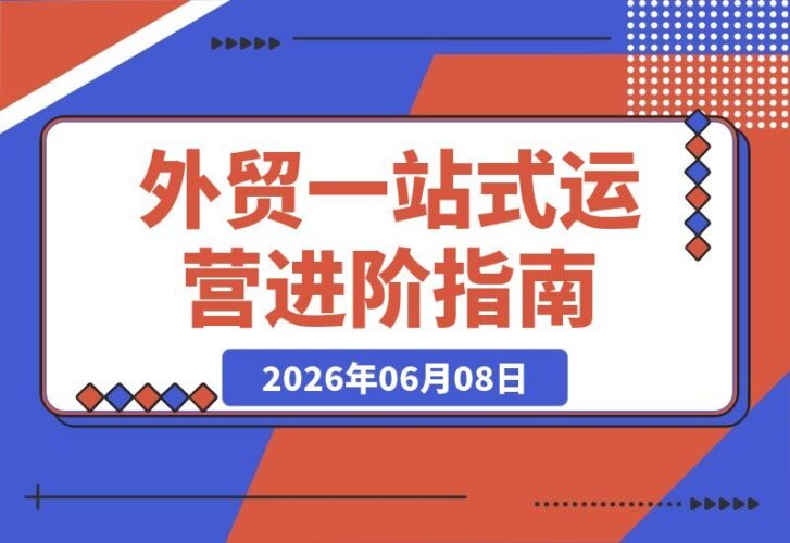 【2026.06.08】外贸新手到高手的全方位实战课程：平台运营与业务实操双驱动，助你业绩持续攀升-小鱼项目网