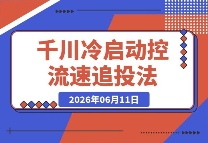 【2026.06.11】直播间没流量、千川跑不动?从破冷启动到控流速再到追投压制,手把手教你轻松拿量!-小鱼项目网