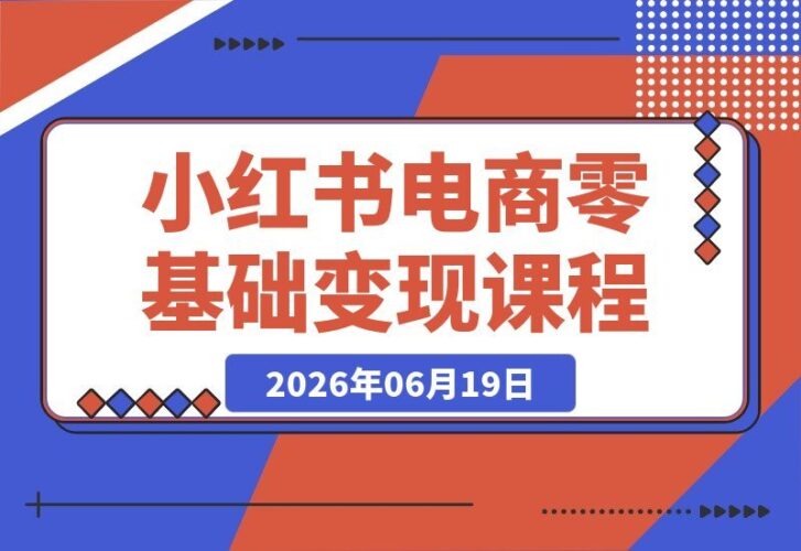 【2026.06.19】2026小红书电商全流程实操课:零基础也能轻松掌握开店、选品、运营与变现技巧-小鱼项目网