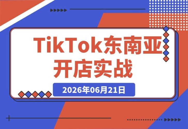 【2026.06.21】TikTok东南亚本土店实战指南：从开店到发货，新手快速掌握全流程技巧-小鱼项目网