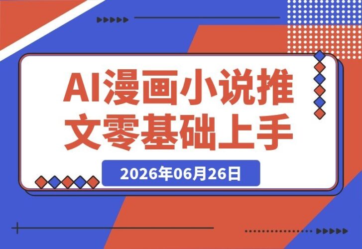 【2026.06.26】零基础也能玩转AI漫画小说推文，轻松打造高播放、高转化爆款视频！-小鱼项目网