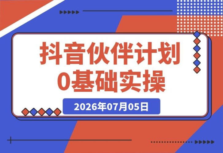 【2026.07.05】0基础也能轻松玩转抖音伙伴计划，日赚1444不是梦，手把手教你实操变现-小鱼项目网