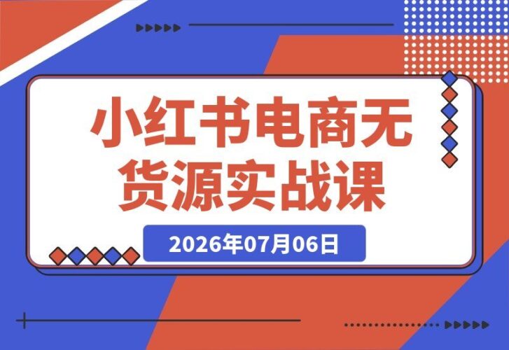 【2026.07.06】小红书电商无货源变现实战课:从账号注册到养号全流程,手把手教你打造爆款封面与文案,轻松提升笔记曝光与出单!-小鱼项目网