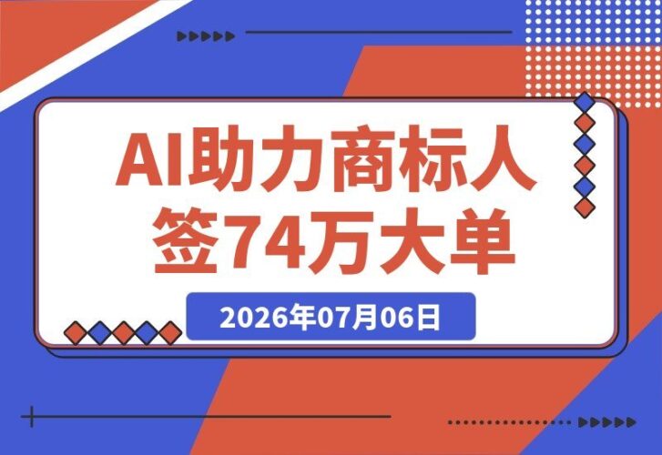 【2026.07.06】从害怕AI到签下74万大单:一位商标人的客单价逆袭之路-小鱼项目网