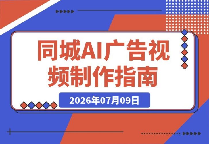 【2026.07.09】同城AI广告视频全攻略:从理论到脚本、AI制作到引流闭环,一站式讲透!-小鱼项目网