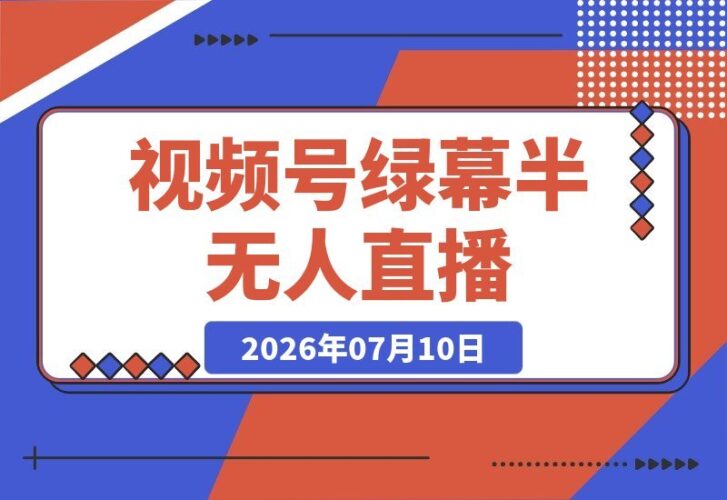 【2026.07.10】视频号绿幕半无人直播带货课:6种低门槛玩法全覆盖,手机手播、实景半无人、绿幕虚拟、AI数字人全搞定!-小鱼项目网