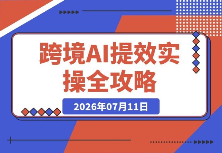 【2026.07.11】2026跨境AI实战教程:GPT高效文案生成|AI产品精修技巧|多语种主播视频制作,亚马逊运营全流程实操课-小鱼项目网
