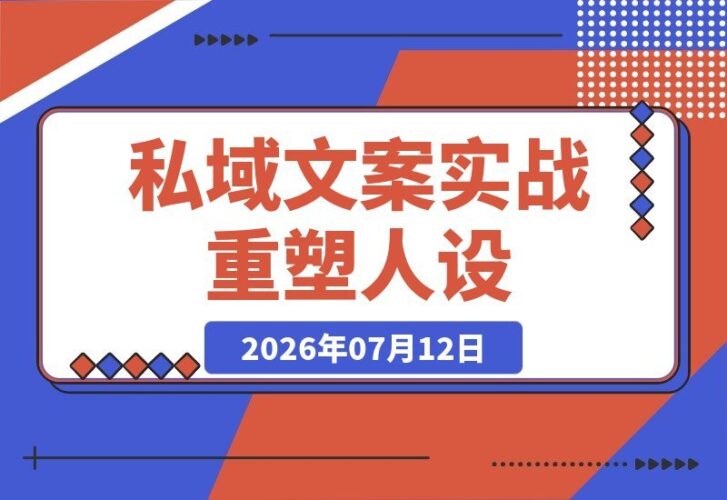 【2026.07.12】私域文案实战课7.0：打造人设价值体系｜告别硬广，用走心内容塑造自我价值，轻松实现被动成交-小鱼项目网