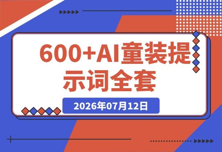 【2026.07.12】600+全套AI童装提示词!图文口令+视频动作指令+配套参考图,Word/Excel分类整理,童装电商与种草内容轻松量产-小鱼项目网