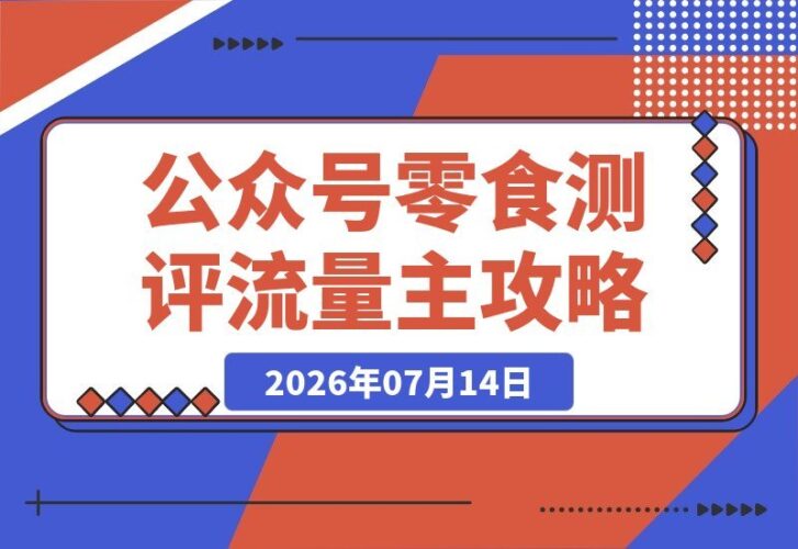 【2026.07.14】公众号流量主零食测评新玩法:20分钟制作一条,稳定流量轻松破万阅读-小鱼项目网