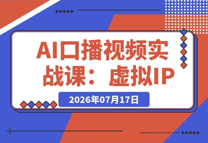 【2026.07.16】AI口播视频实战课:虚拟IP打造、换装换景、静态口播、行走带货、双人访谈,无需真人出镜,快速落地变现!-小鱼项目网