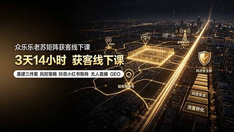 【2026.07.20】众乐乐老苏矩阵获客线下课:3天14小时,基建三件套+风控策略+抖音小红书矩阵+无人直播+GEO实战全解析-小鱼项目网