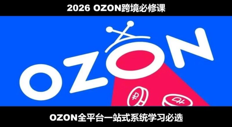 【2026.07.22】2026 OZON跨境电商全链路实操指南:从开店到跟卖再到精铺,一站式系统必修课!-小鱼项目网