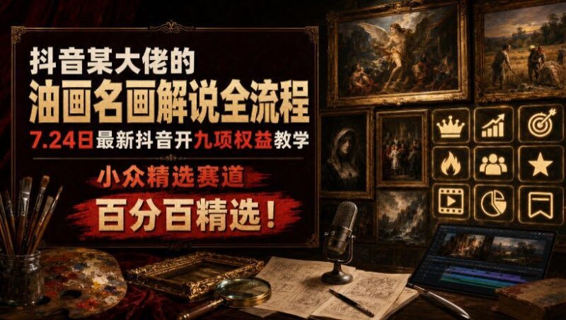 【2026.07.24】抖音油画大佬深度解析:名画解说全流程+九项权益教学,小众高收益赛道,纯干货分享!-小鱼项目网
