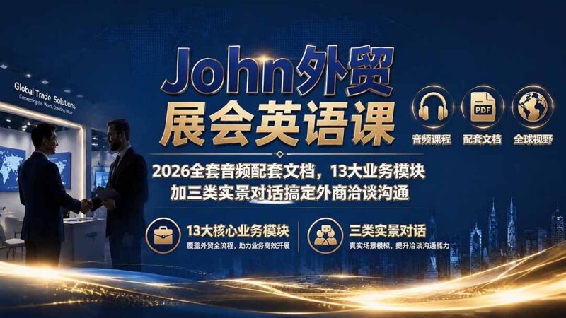 【2026.07.30】John外贸展会英语课|2026全音频+文档,13大模块+3类实景对话,轻松搞定外商洽谈沟通-小鱼项目网